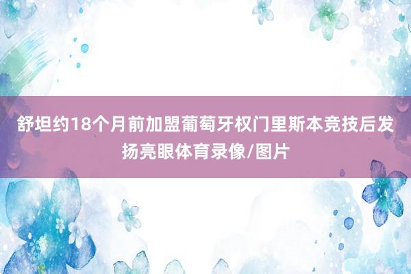 舒坦约18个月前加盟葡萄牙权门里斯本竞技后发扬亮眼体育录像/图片