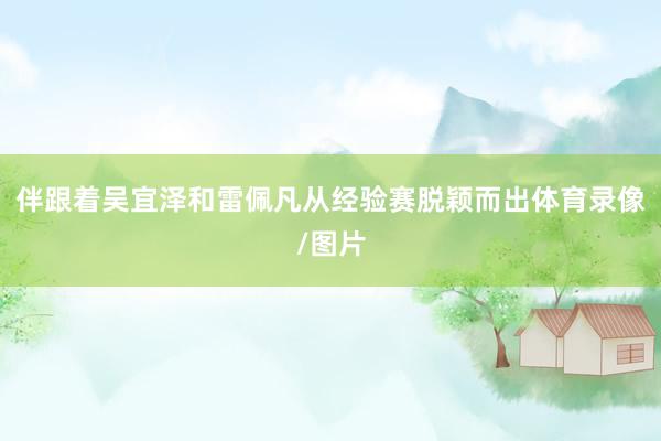 伴跟着吴宜泽和雷佩凡从经验赛脱颖而出体育录像/图片