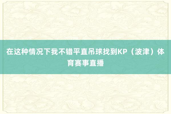 在这种情况下我不错平直吊球找到KP(波津)体育赛事直播
