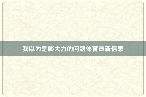 我以为是膨大力的问题体育最新信息