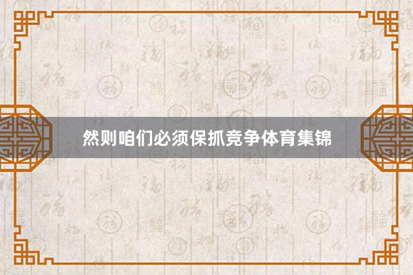 然则咱们必须保抓竞争体育集锦
