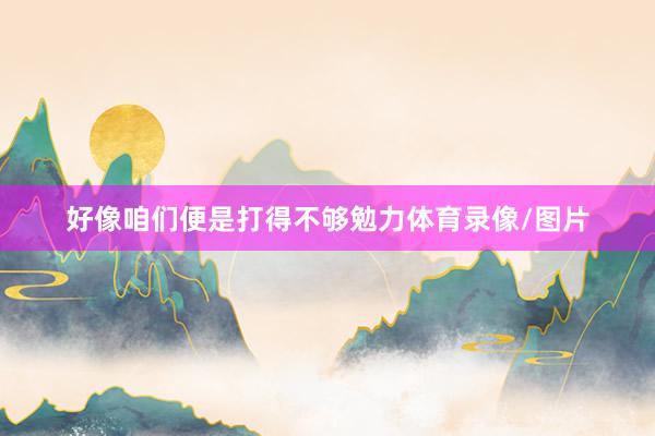 好像咱们便是打得不够勉力体育录像/图片