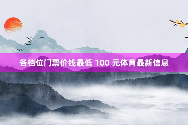 各档位门票价钱最低 100 元体育最新信息