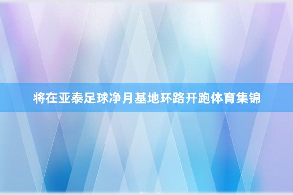 将在亚泰足球净月基地环路开跑体育集锦