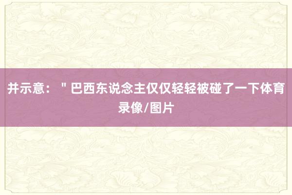 并示意：＂巴西东说念主仅仅轻轻被碰了一下体育录像/图片