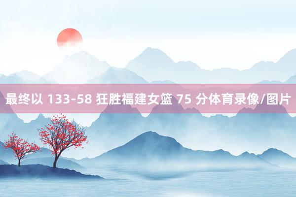 最终以 133-58 狂胜福建女篮 75 分体育录像/图片