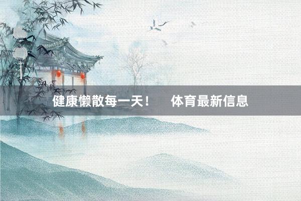 健康懒散每一天！    体育最新信息