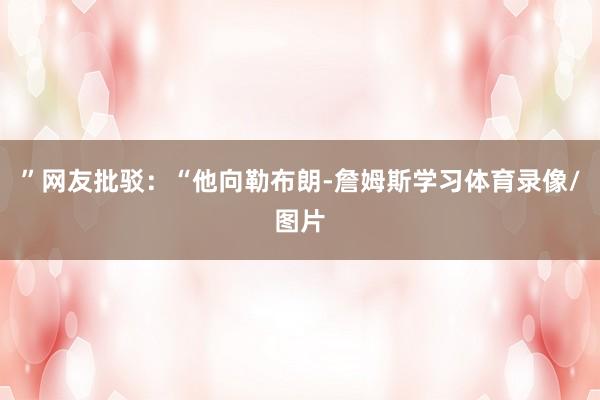 ”网友批驳：“他向勒布朗-詹姆斯学习体育录像/图片