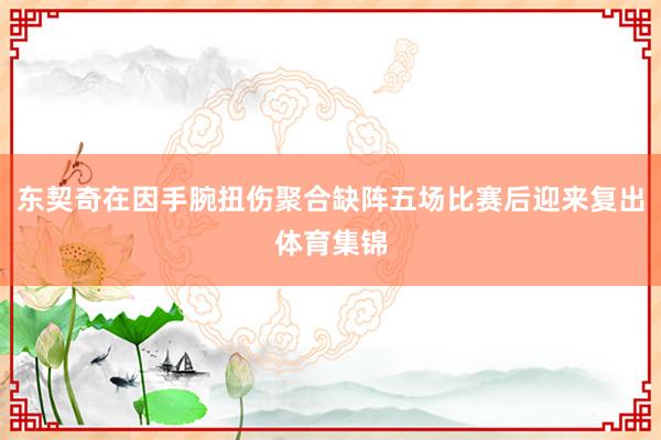 东契奇在因手腕扭伤聚合缺阵五场比赛后迎来复出体育集锦