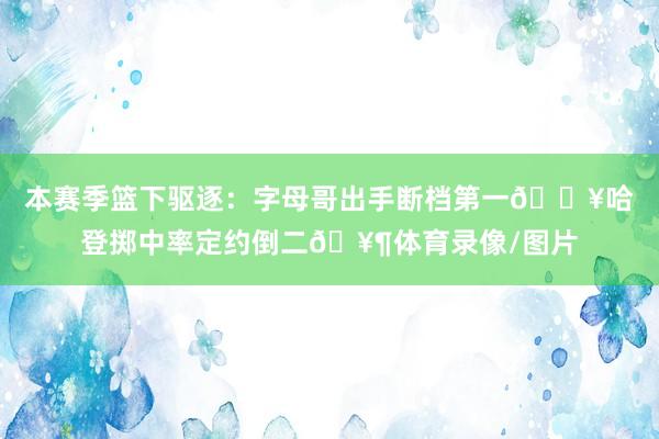 本赛季篮下驱逐：字母哥出手断档第一🔥哈登掷中率定约倒二🥶体育录像/图片