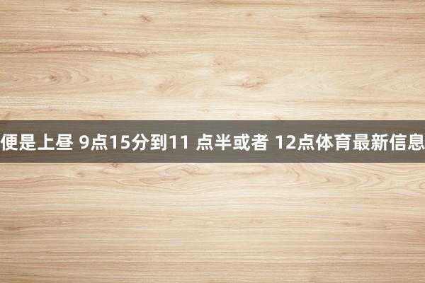 便是上昼 9点15分到11 点半或者 12点体育最新信息
