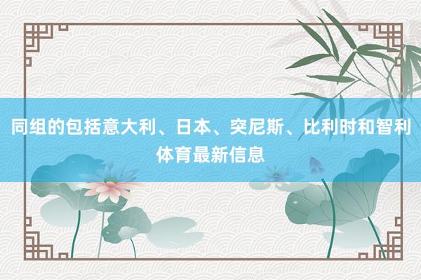 同组的包括意大利、日本、突尼斯、比利时和智利体育最新信息