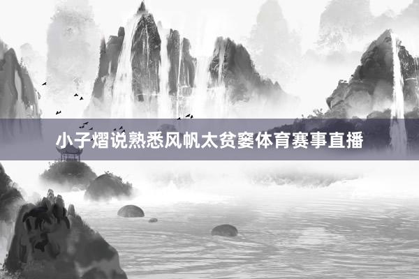 小子熠说熟悉风帆太贫窭体育赛事直播