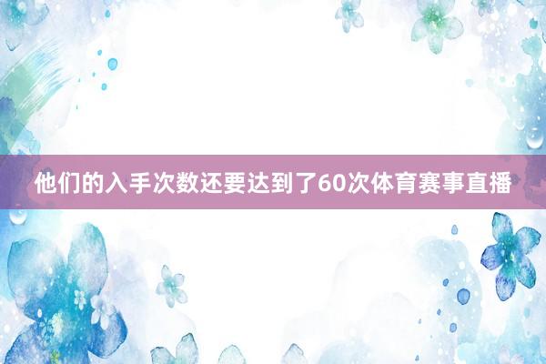他们的入手次数还要达到了60次体育赛事直播