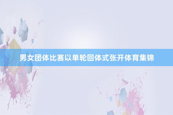 男女团体比赛以单轮回体式张开体育集锦