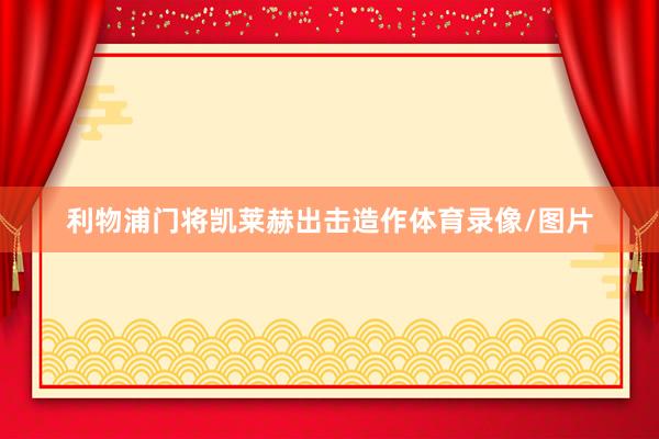 利物浦门将凯莱赫出击造作体育录像/图片