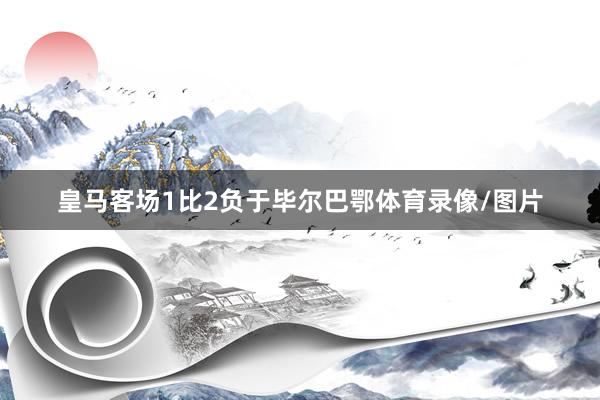皇马客场1比2负于毕尔巴鄂体育录像/图片