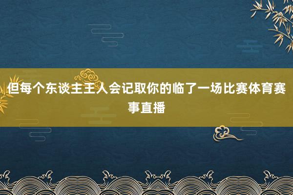 但每个东谈主王人会记取你的临了一场比赛体育赛事直播