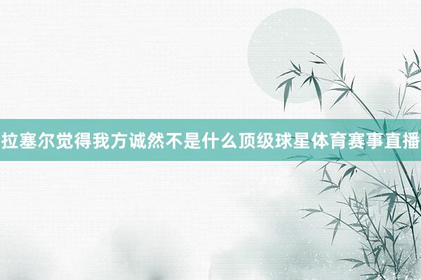 拉塞尔觉得我方诚然不是什么顶级球星体育赛事直播