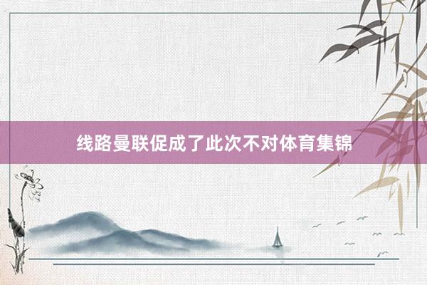 线路曼联促成了此次不对体育集锦