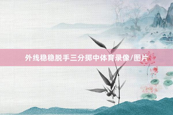 外线稳稳脱手三分掷中体育录像/图片