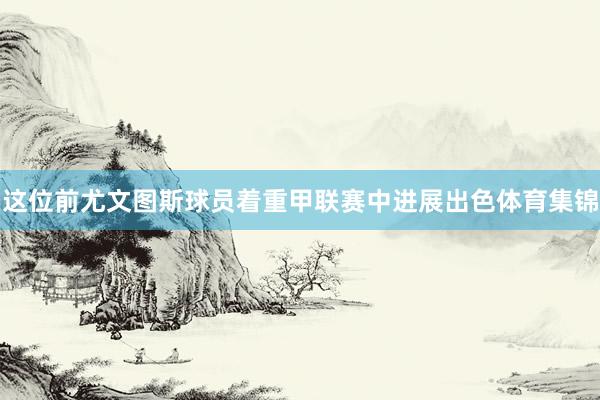 这位前尤文图斯球员着重甲联赛中进展出色体育集锦