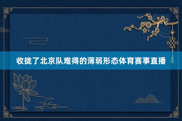收拢了北京队难得的薄弱形态体育赛事直播