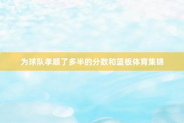 为球队孝顺了多半的分数和篮板体育集锦