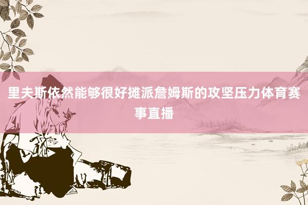 里夫斯依然能够很好摊派詹姆斯的攻坚压力体育赛事直播