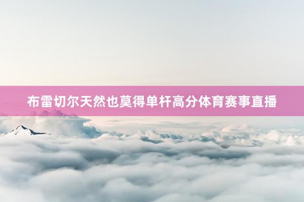 布雷切尔天然也莫得单杆高分体育赛事直播