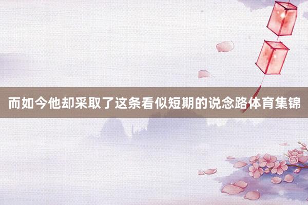 而如今他却采取了这条看似短期的说念路体育集锦