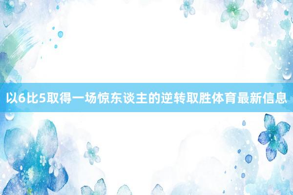 以6比5取得一场惊东谈主的逆转取胜体育最新信息