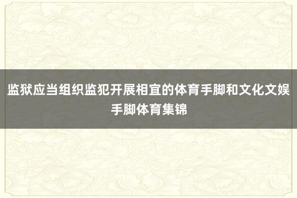 监狱应当组织监犯开展相宜的体育手脚和文化文娱手脚体育集锦