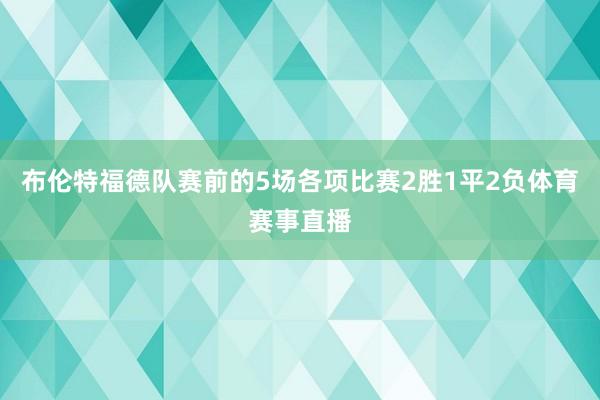 布伦特福德队赛前的5场各项比赛2胜1平2负体育赛事直播