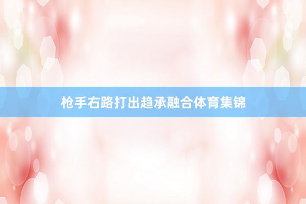 枪手右路打出趋承融合体育集锦
