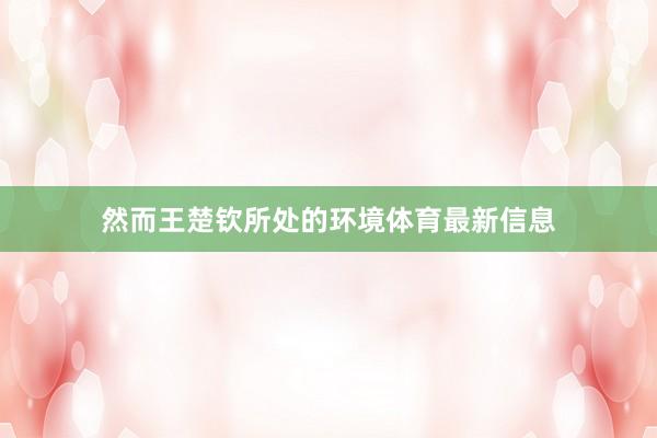 然而王楚钦所处的环境体育最新信息