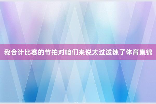 我合计比赛的节拍对咱们来说太过泼辣了体育集锦