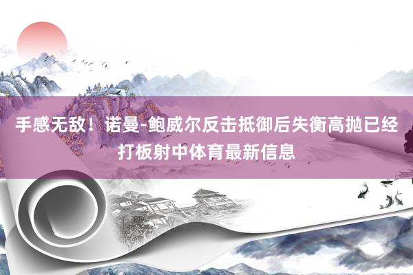 手感无敌！诺曼-鲍威尔反击抵御后失衡高抛已经打板射中体育最新信息
