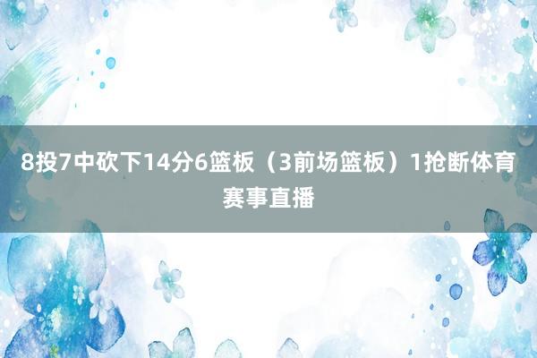 8投7中砍下14分6篮板（3前场篮板）1抢断体育赛事直播