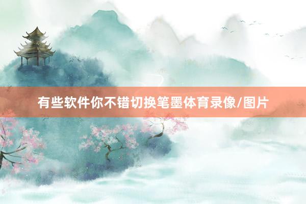 有些软件你不错切换笔墨体育录像/图片