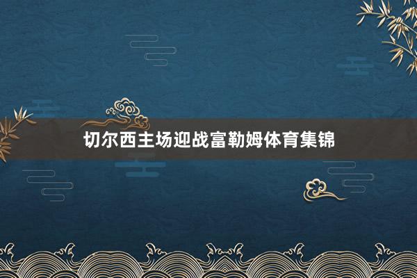 切尔西主场迎战富勒姆体育集锦