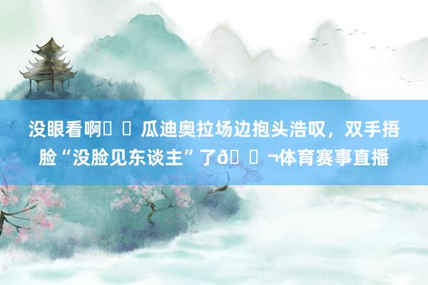 没眼看啊❗️瓜迪奥拉场边抱头浩叹，双手捂脸“没脸见东谈主”了😬体育赛事直播