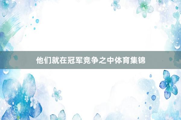 他们就在冠军竞争之中体育集锦