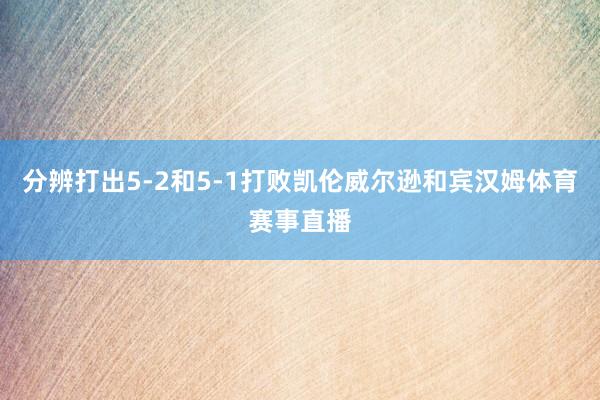 分辨打出5-2和5-1打败凯伦威尔逊和宾汉姆体育赛事直播
