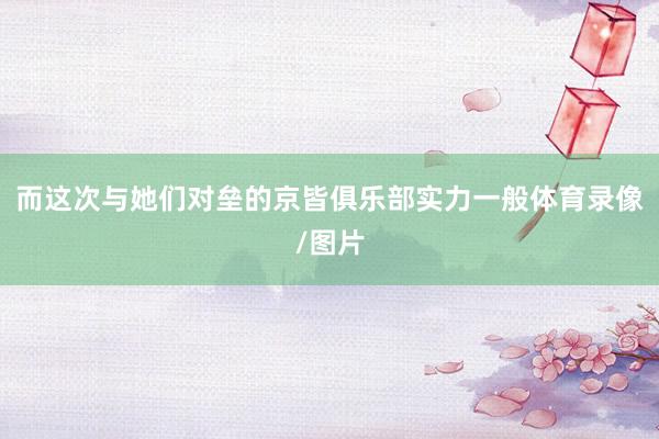 而这次与她们对垒的京皆俱乐部实力一般体育录像/图片