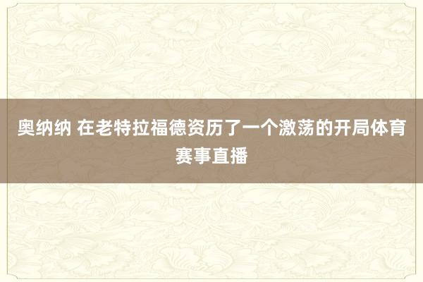 奥纳纳 在老特拉福德资历了一个激荡的开局体育赛事直播