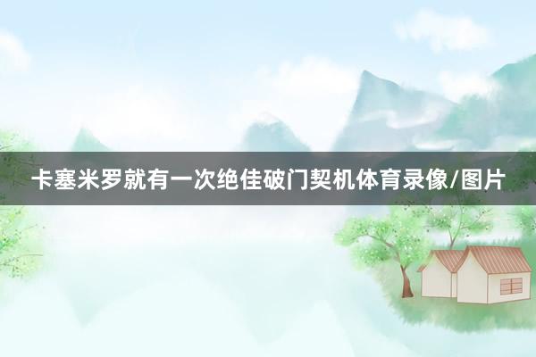 卡塞米罗就有一次绝佳破门契机体育录像/图片