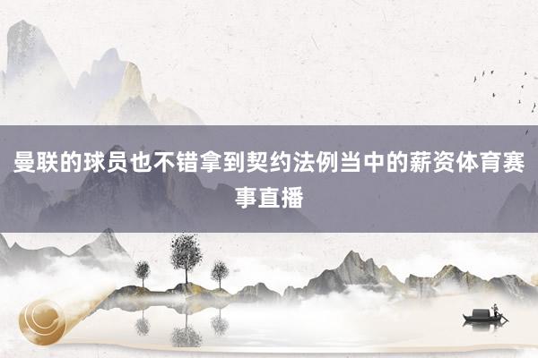 曼联的球员也不错拿到契约法例当中的薪资体育赛事直播