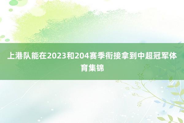 上港队能在2023和204赛季衔接拿到中超冠军体育集锦