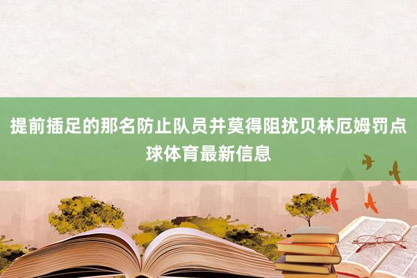 提前插足的那名防止队员并莫得阻扰贝林厄姆罚点球体育最新信息